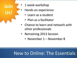 New to Online: The Essentials
Join
Us!
• 1 week workshop
• Hands on experience
• Learn as a student
• Plan as a facilitator
• Chance to learn and network with
other professionals
• Remaining 2013 Session
• November 1 – November 8
 
