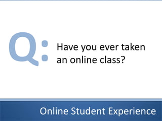Online Student Experience
Q:Have you ever taken
an online class?
 