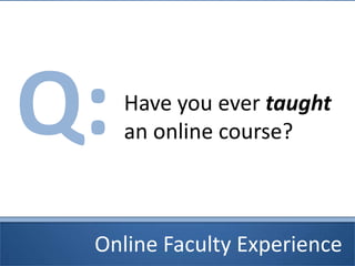 Online Faculty Experience
Q:Have you ever taught
an online course?
 