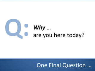 One Final Question …
Q:Why …
are you here today?
 