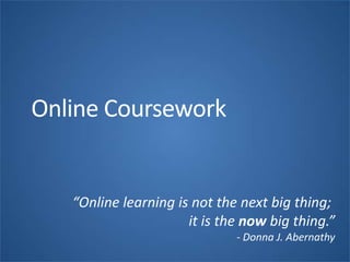 “Online learning is not the next big thing;
it is the now big thing.”
- Donna J. Abernathy
Online Coursework
 