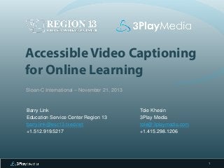 Accessible Video Captioning for Online Learning 
Sloan-C International – November 21, 2013 
Tole Khesin 
3Play Media 
tole@3playmedia.com 
+1.415.298.1206 
1 
Barry Link 
Education Service Center Region 13 
barry.link@esc13.txed.net 
+1.512.919.5217  