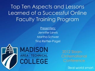 Top Ten Aspects and Lessons
Learned of a Successful Online
   Faculty Training Program
              Presenters:
            Jennifer Lewis
           Martha Schwer
          Tina Rettler-Pagel


                               2012 Sloan-
                               CInternational
                                Conference
 