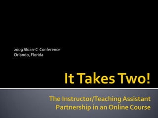 It Takes Two!The Instructor/Teaching Assistant Partnership in an Online Course 2009 Sloan-C  Conference Orlando, Florida 
