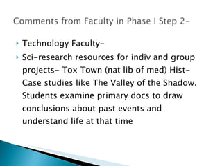 Technology Faculty- Sci-research resources for indiv and group projects- Tox Town (nat lib of med) Hist-Case studies like The Valley of the Shadow. Students examine primary docs to draw conclusions about past events and understand life at that time  