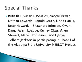 Ruth Bell, Vivian DeShields, Necoal Driver, Dothan Edwards, Ronald Grace, Linda Harris, Betty Howard,  Shawndra Johnson, Gwen King,  Averil Loague, Kenley Obas, Allen Stewart, Melvin Robinson,  and Lytoya Tolbert-Jackson in participating in Phase I of the Alabama State University MERLOT Project. 