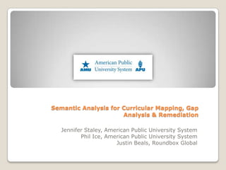 Semantic Analysis for Curricular Mapping, Gap Analysis & Remediation  Jennifer Staley, American Public University System Phil Ice, American Public University System Justin Beals, Roundbox Global 