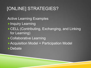 [ONLINE] STRATEGIES?

Active Learning Examples
Inquiry Learning
CELL (Contributing, Exchanging, and Linking
 for Learning)
Collaborative Learning
Acquisition Model + Participation Model
Debate
 