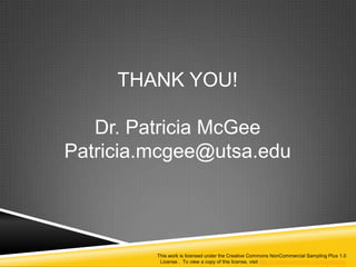 THANK YOU!

   Dr. Patricia McGee
Patricia.mcgee@utsa.edu




         This work is licensed under the Creative Commons NonCommercial Sampling Plus 1.0
          License . To view a copy of this license, visit http://creativecommons.org/licenses/nc-
 