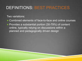 DEFINITIONS: BEST PRACTICES

Two variations:
 Combined elements of face-to-face and online courses
 Provides a substantial portion (30-79%) of content
  online, typically relying on discussions within a
  planned and pedagogically driven design
 