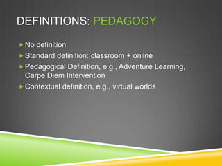 DEFINITIONS: PEDAGOGY

 No definition
 Standard definition: classroom + online
 Pedagogical Definition, e.g., Adventure Learning,
  Carpe Diem Intervention
 Contextual definition, e.g., virtual worlds
 