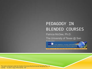 PEDAGOGY IN
                                                                                BLENDED COURSES
                                                                                Patricia McGee, Ph.D.
                                                                                The University of Texas @ San
                                                                                Antonio




This work is licensed under the Creative Commons NonCommercial Sampling Plus 1.0
License . To view a copy of this license, visit http://creativecommons.org/licenses/nc-
 