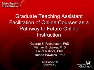 Graduate Teaching Assistant
Facilitation of Online Courses as a
    Pathway to Future Online
             Instruction
         George B. Richardson, PhD
           Michael Brubaker, PhD
            Laura Nabors, PhD
           Renee Hawkins, PhD

                2012 SLOAN-C
                  Orlando, FL
 