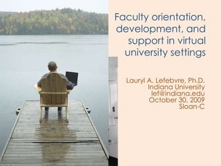 Faculty orientation,
development, and
   support in virtual
  university settings

  Lauryl A. Lefebvre, Ph.D.
         Indiana University
          lef@indiana.edu
          October 30, 2009
                   Sloan-C
 