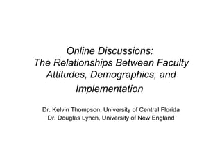Online Discussions:  The Relationships Between Faculty Attitudes, Demographics, and Implementation   Dr. Kelvin Thompson, University of Central Florida Dr. Douglas Lynch, University of New England 