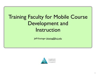 Training Faculty for Mobile Course
         Development and
            Instruction
           Jeff Kissinger jkissing@fccj.edu




                                              1