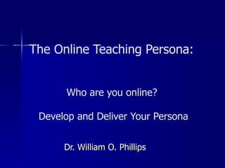 The Online Teaching Persona:  Who are you online?  Develop and Deliver Your Persona Dr. William O. Phillips 