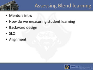 Assessing Blend learning
•   Mentors intro
•   How do we measuring student learning
•   Backward design
•   SLO
•   Alignment
 