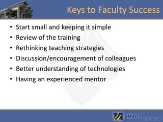 Keys to Faculty Success
•   Start small and keeping it simple
•   Review of the training
•   Rethinking teaching strategies
•   Discussion/encouragement of colleagues
•   Better understanding of technologies
•   Having an experienced mentor
 