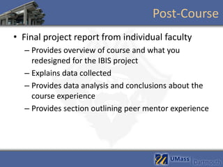 Post-Course
• Final project report from individual faculty
  – Provides overview of course and what you
    redesigned for the IBIS project
  – Explains data collected
  – Provides data analysis and conclusions about the
    course experience
  – Provides section outlining peer mentor experience
 