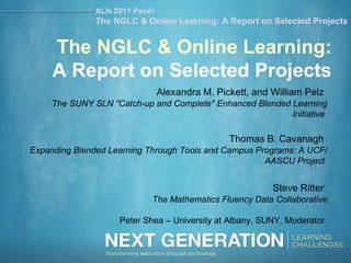 The NGLC & Online Learning: A Report on Selected Projects Alexandra M. Pickett, and William Pelz   The SUNY SLN &quot;Catch-up and Complete&quot; Enhanced Blended Learning Initiative   Thomas B. Cavanagh   Expanding Blended Learning Through Tools and Campus Programs: A UCF/AASCU Project   Steve Ritter   The Mathematics Fluency Data Collaborative Peter Shea – University at Albany, SUNY, Moderator  