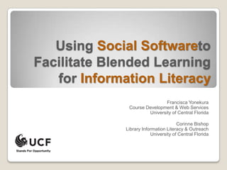 Using Social Softwareto Facilitate Blended Learning for Information Literacy Francisca YonekuraCourse Development & Web ServicesUniversity of Central Florida Corinne Bishop  Library Information Literacy & Outreach University of Central Florida 