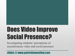 Does Video Improve
Social Presence?
Investigating students’ perceptions of
asynchronous video and social presence
slides @ www.patricklowenthal.com
 
