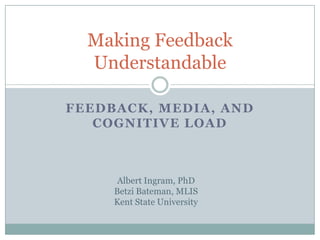 Feedback, Media, and Cognitive Load Making Feedback Understandable Albert Ingram, PhD Betzi Bateman, MLIS Kent State University 
