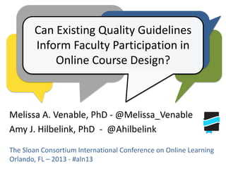 Can Existing Quality Guidelines
Inform Faculty Participation in
Online Course Design?

Melissa A. Venable, PhD - @Melissa_Venable
Amy J. Hilbelink, PhD - @Ahilbelink
The Sloan Consortium International Conference on Online Learning
Orlando, FL – 2013 - #aln13

 