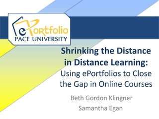 Shrinking the Distance
 in Distance Learning:
Using ePortfolios to Close
the Gap in Online Courses
   Beth Gordon Klingner
     Samantha Egan
 
