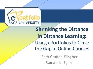 Shrinking the Distance
in Distance Learning:
Using ePortfolios to Close
the Gap in Online Courses
Beth Gordon Klingner
Samantha Egan
 