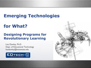 Emerging Technologies  for What? Designing Programs for Revolutionary Learning Lisa Dawley, Ph.D. Dept. of Educational Technology [email_address] 