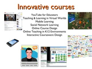 Innovative courses YouTube for Educators Teaching & Learning in Virtual Worlds Mobile Learning Social Network Learning Online Course Design Online Teaching in K12 Environments Interactive Courseware Design 