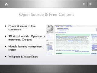 Open Source & Free Content iTunes U access to free curriculum 3D virtual worlds:  Opensource metaverse, Croquet Moodle learning management system Wikipedia & WatchKnow 