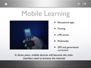 Mobile Learning Educational apps Texting LMS access Multimedia GPS and game-based curriculum In three years, mobile devices will become the main  interface used to browse the internet 