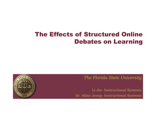 The Effects of Structured Online Debates on Learning The Florida State University Li Jin- Instructional Systems Dr. Allan Jeong- Instructional Systems 