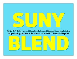 SUNY
SUNY SLN Catch-up and Complete Enhanced Blended Learning Initiative
 Supporting Student Success - an NGLC Project Report




 BLEND
 