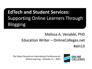 EdTech and Student Services:
Supporting Online Learners Through
Blogging
Melissa A. Venable, PhD
Education Writer – OnlineColleges.net
#aln13
The Sloan Consortium International Conference on
Online Learning – Orlando, FL – 2013

 