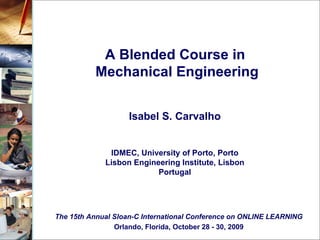 A Blended Course in  Mechanical Engineering The 15th Annual Sloan-C International Conference on ONLINE LEARNING Orlando, Florida,  October 28 - 30, 2009 Isabel S. Carvalho IDMEC, University of Porto, Porto Lisbon Engineering Institute, Lisbon Portugal 