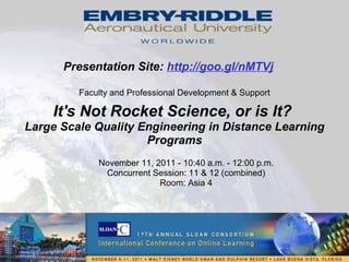 It's Not Rocket Science, or is It?  Large Scale Quality Engineering in Distance Learning Programs November 11, 2011 - 10:40 a.m. - 12:00 p.m. Concurrent Session: 11 & 12 (combined) Room: Asia 4 Faculty and Professional Development & Support  Presentation Site:  http://goo.gl/nMTVj   