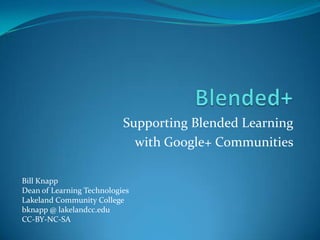 Supporting Blended Learning
with Google+ Communities
Bill Knapp
Dean of Learning Technologies
Lakeland Community College
bknapp @ lakelandcc.edu
CC-BY-NC-SA
 