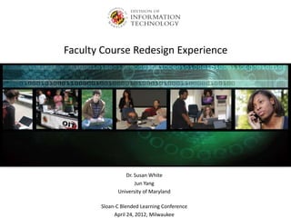 Faculty Course Redesign Experience

Dr. Susan White
Jun Yang
University of Maryland
Sloan-C Blended Learning Conference
April 24, 2012, Milwaukee

 