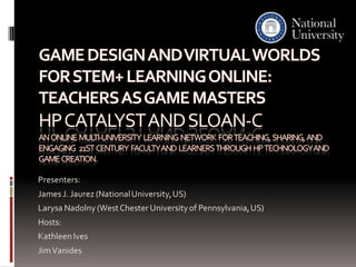 Game Design and Virtual Worlds for STEM+ Learning Online: Teachers as Game Masters HP Catalyst and Sloan-cAn  online  multi-university  learning  network  for  teaching,  sharing,  and engaging   21st  century  faculty and  learners  through  HP  technology and game  creation.  