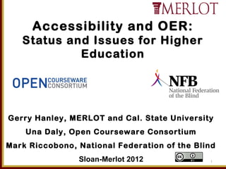 Accessibility and OER:
   Status and Issues for Higher
            Education




Gerry Hanley, MERLOT and Cal. State University
    Una Daly, Open Courseware Consortium
Mark Riccobono, National Federation of the Blind
                Sloan-Merlot 2012             1
 