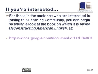 If you’re interested... For those in the audience who are interested in joining this Learning Community, you can begin by taking a look at the book on which it is based,  Deconstructing American English , at: https://docs.google.com/document/d/1XtU840Cftqmsq6fOAxowW9pZT58N-CQV4LZhZfZ_sc4/edit?authkey=CNqNkpIG&hl=en_US&pli=1 Slide  