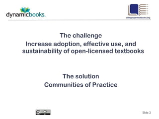 The challenge Increase adoption, effective use, and sustainability of open-licensed textbooks The solution Communities of Practice Slide  