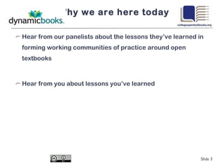 Why we are here today Hear from our panelists about the lessons they’ve learned in forming working communities of practice around open textbooks Hear from you about lessons you’ve learned Slide  