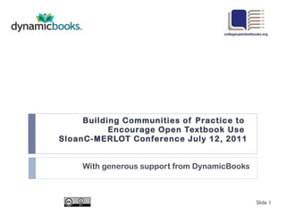 Building Communities of Practice to  Encourage Open Textbook Use  SloanC-MERLOT Conference July 12, 2011 With generous support from DynamicBooks Slide  