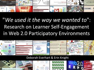 "We used it the way we wanted to":
     Research on Learner Self-Engagement
    in Web 2.0 Participatory Environments



                                                         Deborah Everhart & Erin Knight


http://www.flickr.com/photos/nswlearnscope/2053289691/
 