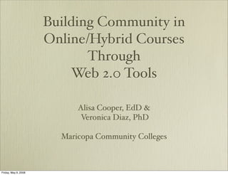Building Community in
                      Online/Hybrid Courses
                             Through
                          Web 2.0 Tools

                            Alisa Cooper, EdD 
                             Veronica Diaz, PhD

                        Maricopa Community Colleges



Friday, May 9, 2008
 